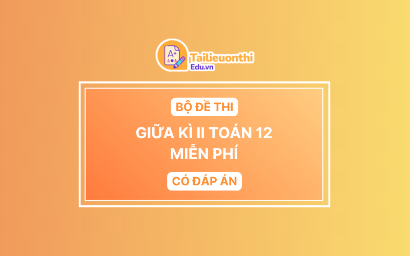 Bộ Đề Thi Giữa Kì 2 Toán 12 chương trình mới có đáp án